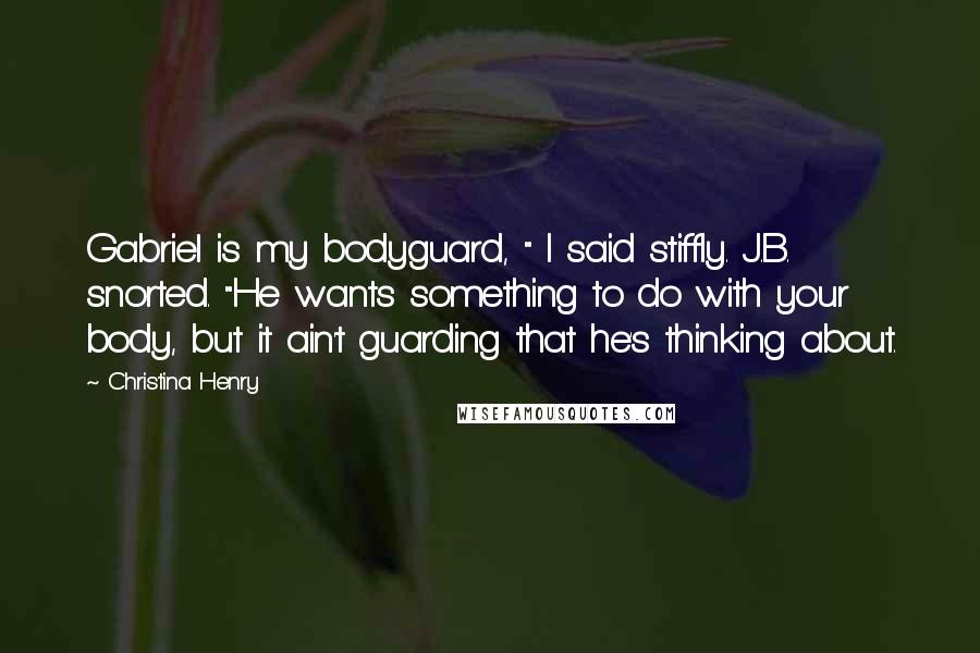 Christina Henry Quotes: Gabriel is my bodyguard, " I said stiffly. J.B. snorted. "He wants something to do with your body, but it ain't guarding that he's thinking about.