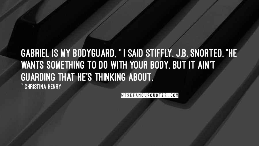 Christina Henry Quotes: Gabriel is my bodyguard, " I said stiffly. J.B. snorted. "He wants something to do with your body, but it ain't guarding that he's thinking about.