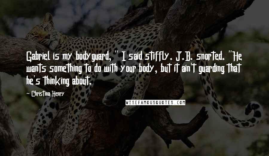 Christina Henry Quotes: Gabriel is my bodyguard, " I said stiffly. J.B. snorted. "He wants something to do with your body, but it ain't guarding that he's thinking about.