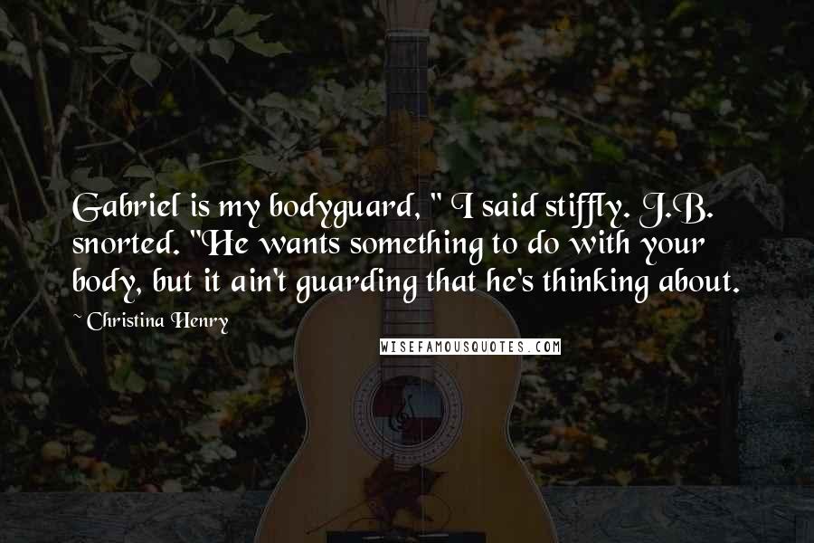 Christina Henry Quotes: Gabriel is my bodyguard, " I said stiffly. J.B. snorted. "He wants something to do with your body, but it ain't guarding that he's thinking about.