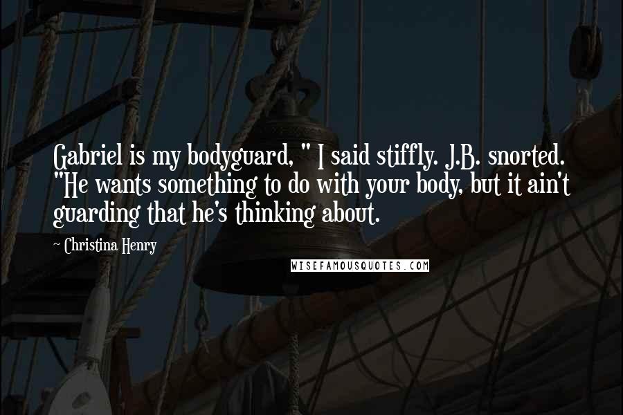 Christina Henry Quotes: Gabriel is my bodyguard, " I said stiffly. J.B. snorted. "He wants something to do with your body, but it ain't guarding that he's thinking about.