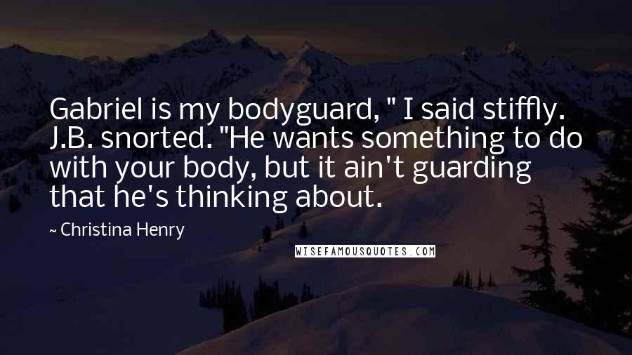 Christina Henry Quotes: Gabriel is my bodyguard, " I said stiffly. J.B. snorted. "He wants something to do with your body, but it ain't guarding that he's thinking about.