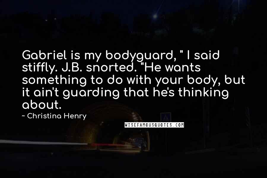 Christina Henry Quotes: Gabriel is my bodyguard, " I said stiffly. J.B. snorted. "He wants something to do with your body, but it ain't guarding that he's thinking about.
