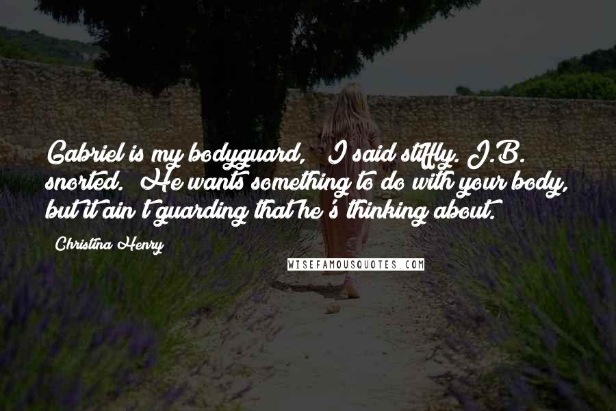 Christina Henry Quotes: Gabriel is my bodyguard, " I said stiffly. J.B. snorted. "He wants something to do with your body, but it ain't guarding that he's thinking about.