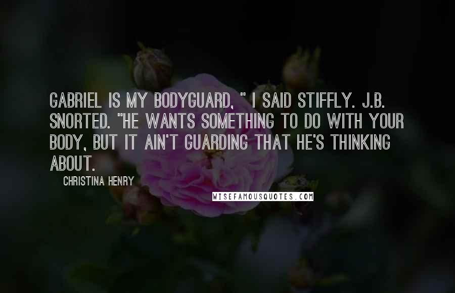 Christina Henry Quotes: Gabriel is my bodyguard, " I said stiffly. J.B. snorted. "He wants something to do with your body, but it ain't guarding that he's thinking about.