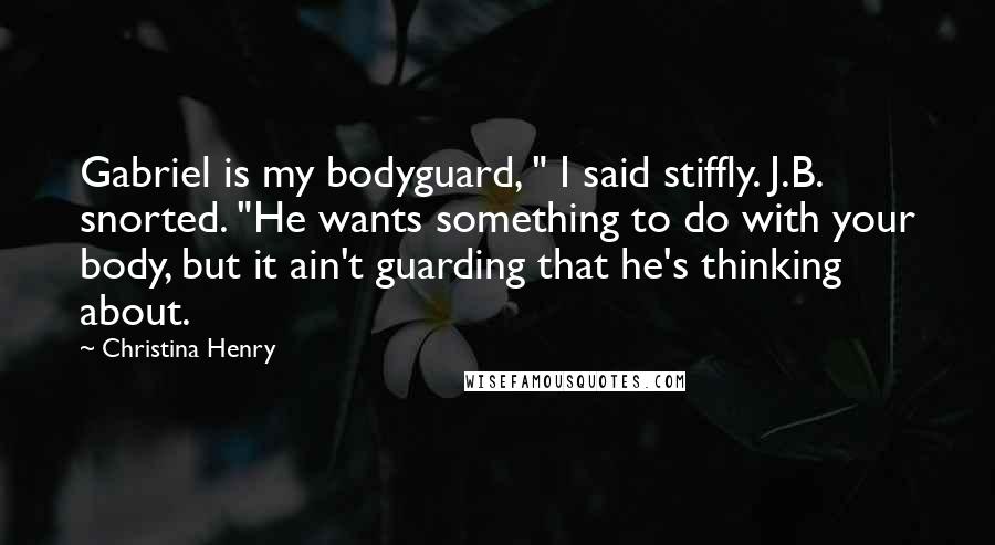Christina Henry Quotes: Gabriel is my bodyguard, " I said stiffly. J.B. snorted. "He wants something to do with your body, but it ain't guarding that he's thinking about.