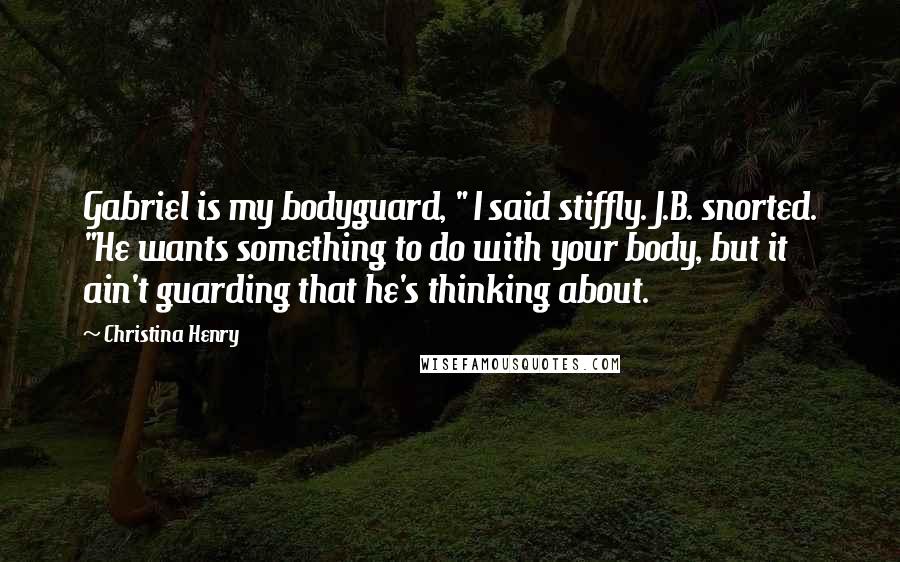 Christina Henry Quotes: Gabriel is my bodyguard, " I said stiffly. J.B. snorted. "He wants something to do with your body, but it ain't guarding that he's thinking about.