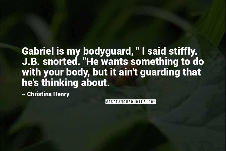 Christina Henry Quotes: Gabriel is my bodyguard, " I said stiffly. J.B. snorted. "He wants something to do with your body, but it ain't guarding that he's thinking about.