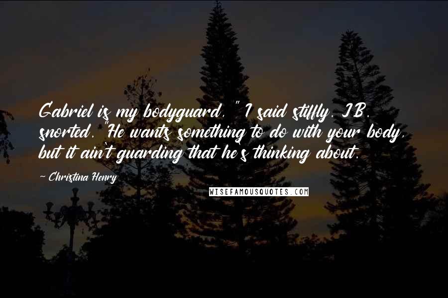 Christina Henry Quotes: Gabriel is my bodyguard, " I said stiffly. J.B. snorted. "He wants something to do with your body, but it ain't guarding that he's thinking about.