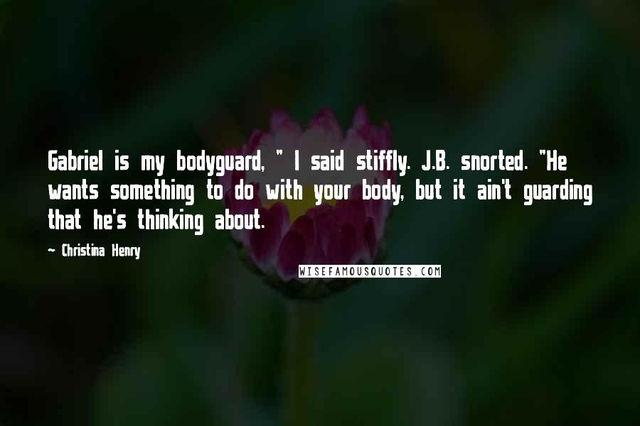 Christina Henry Quotes: Gabriel is my bodyguard, " I said stiffly. J.B. snorted. "He wants something to do with your body, but it ain't guarding that he's thinking about.