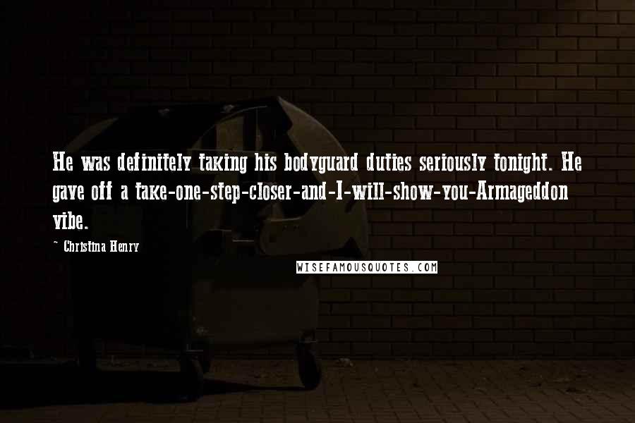 Christina Henry Quotes: He was definitely taking his bodyguard duties seriously tonight. He gave off a take-one-step-closer-and-I-will-show-you-Armageddon vibe.