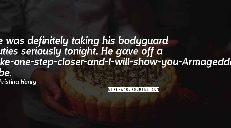 Christina Henry Quotes: He was definitely taking his bodyguard duties seriously tonight. He gave off a take-one-step-closer-and-I-will-show-you-Armageddon vibe.