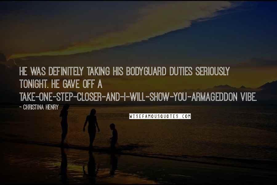 Christina Henry Quotes: He was definitely taking his bodyguard duties seriously tonight. He gave off a take-one-step-closer-and-I-will-show-you-Armageddon vibe.