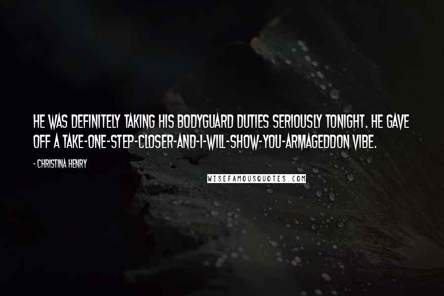 Christina Henry Quotes: He was definitely taking his bodyguard duties seriously tonight. He gave off a take-one-step-closer-and-I-will-show-you-Armageddon vibe.