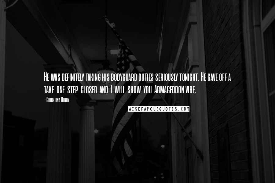 Christina Henry Quotes: He was definitely taking his bodyguard duties seriously tonight. He gave off a take-one-step-closer-and-I-will-show-you-Armageddon vibe.