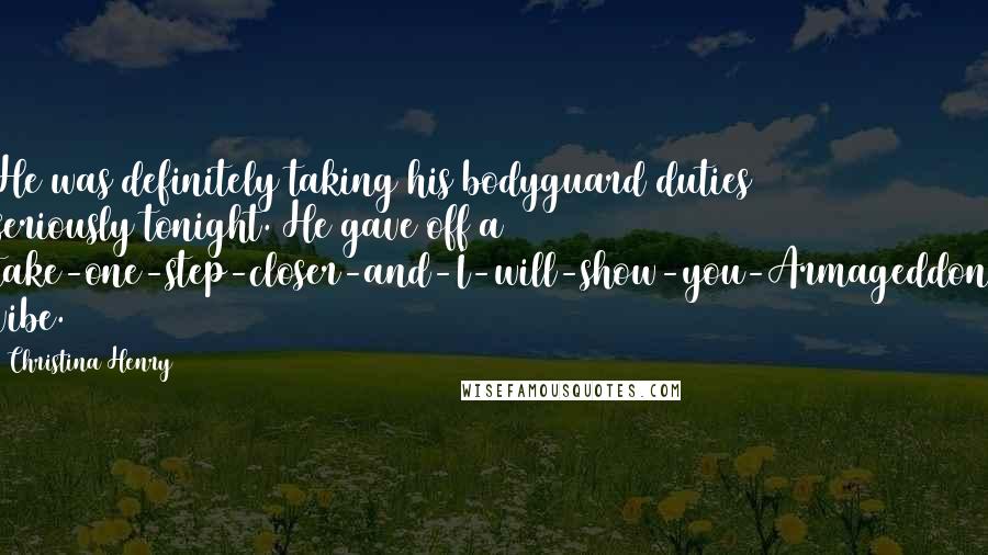 Christina Henry Quotes: He was definitely taking his bodyguard duties seriously tonight. He gave off a take-one-step-closer-and-I-will-show-you-Armageddon vibe.