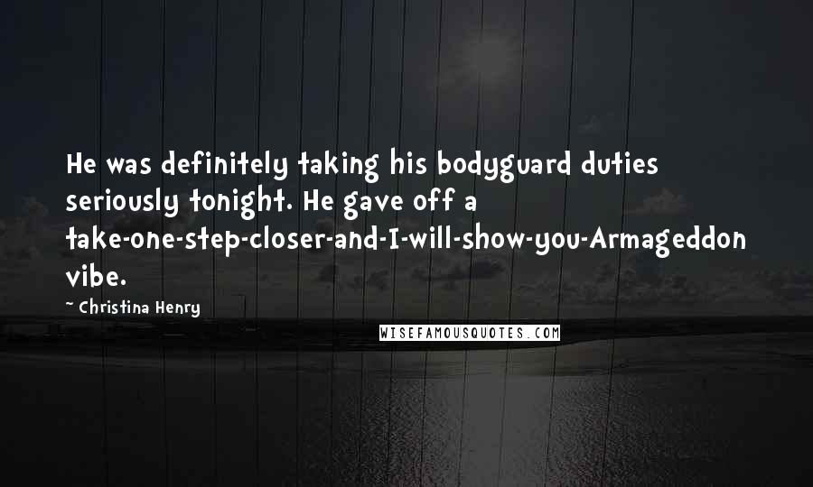 Christina Henry Quotes: He was definitely taking his bodyguard duties seriously tonight. He gave off a take-one-step-closer-and-I-will-show-you-Armageddon vibe.