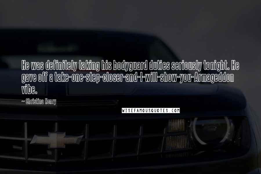 Christina Henry Quotes: He was definitely taking his bodyguard duties seriously tonight. He gave off a take-one-step-closer-and-I-will-show-you-Armageddon vibe.