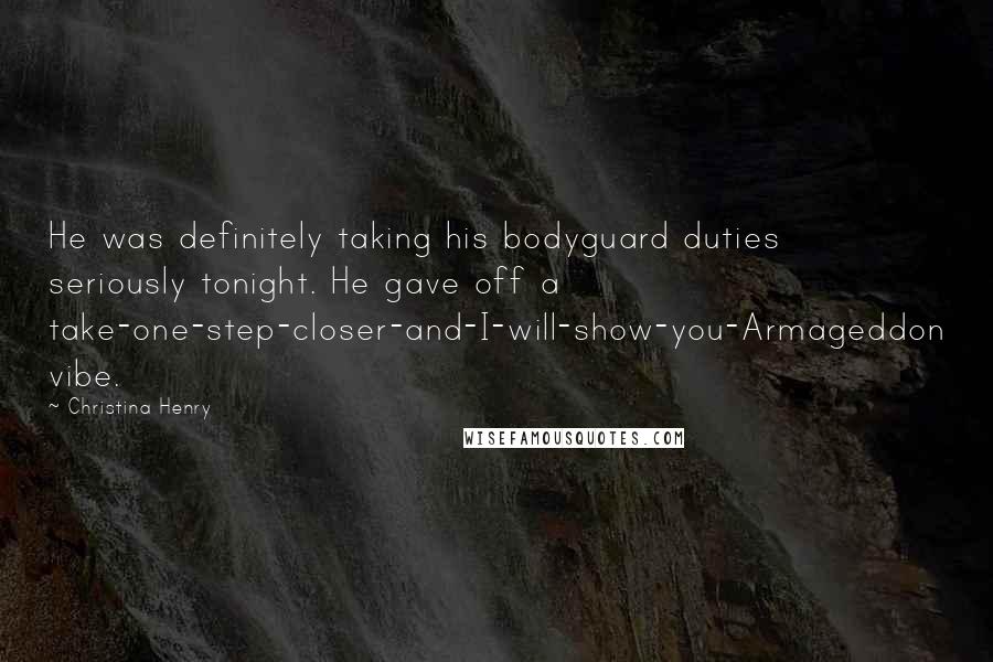 Christina Henry Quotes: He was definitely taking his bodyguard duties seriously tonight. He gave off a take-one-step-closer-and-I-will-show-you-Armageddon vibe.