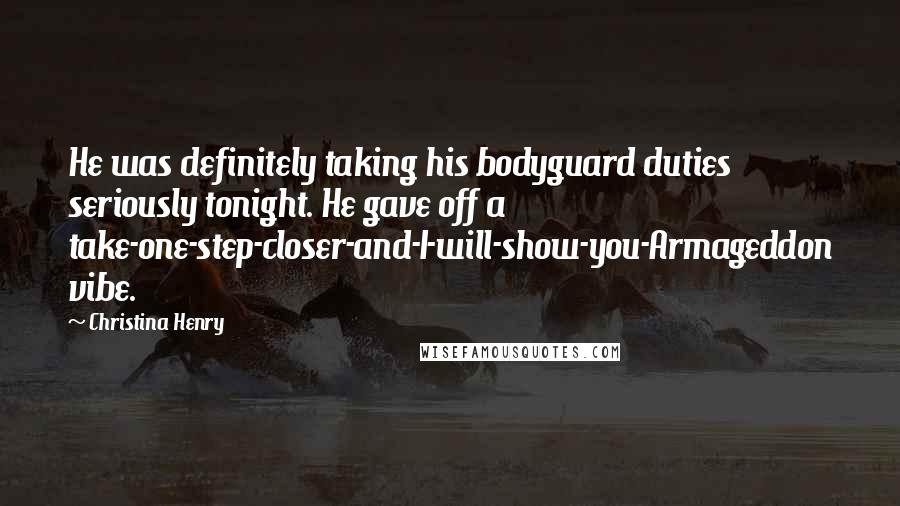 Christina Henry Quotes: He was definitely taking his bodyguard duties seriously tonight. He gave off a take-one-step-closer-and-I-will-show-you-Armageddon vibe.