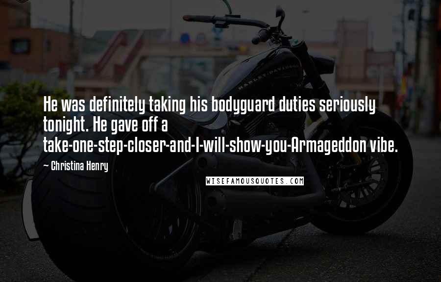 Christina Henry Quotes: He was definitely taking his bodyguard duties seriously tonight. He gave off a take-one-step-closer-and-I-will-show-you-Armageddon vibe.