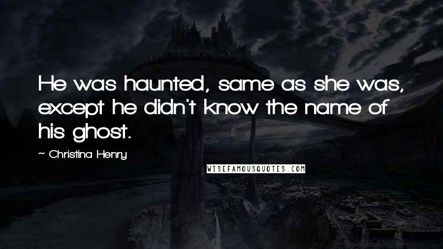 Christina Henry Quotes: He was haunted, same as she was, except he didn't know the name of his ghost.