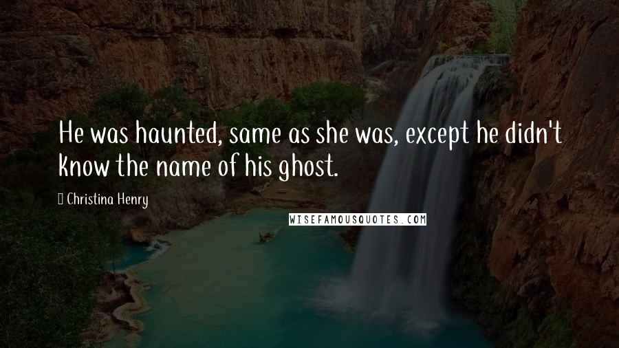 Christina Henry Quotes: He was haunted, same as she was, except he didn't know the name of his ghost.