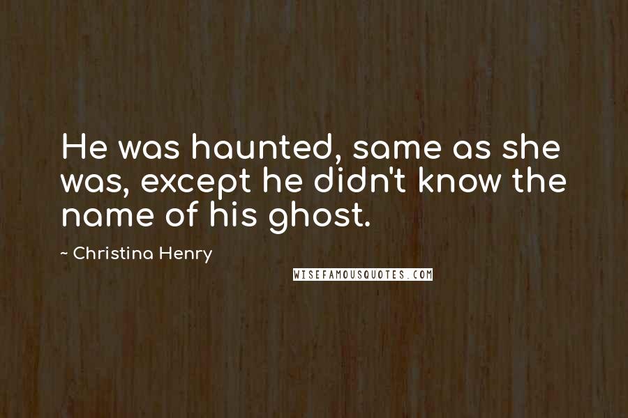 Christina Henry Quotes: He was haunted, same as she was, except he didn't know the name of his ghost.