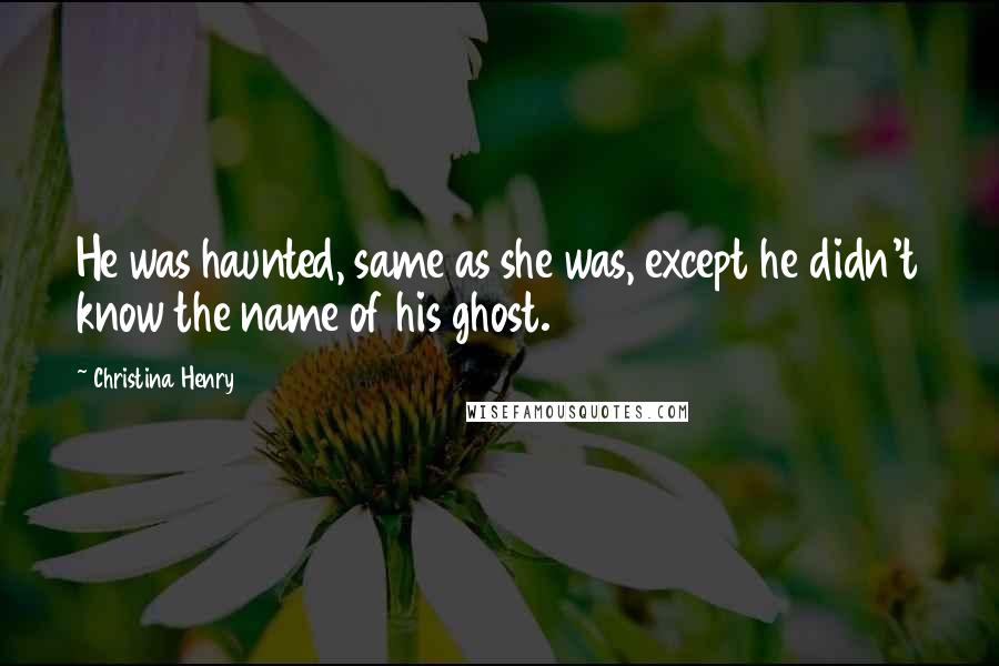 Christina Henry Quotes: He was haunted, same as she was, except he didn't know the name of his ghost.