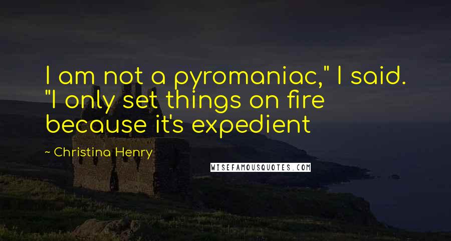 Christina Henry Quotes: I am not a pyromaniac," I said. "I only set things on fire because it's expedient