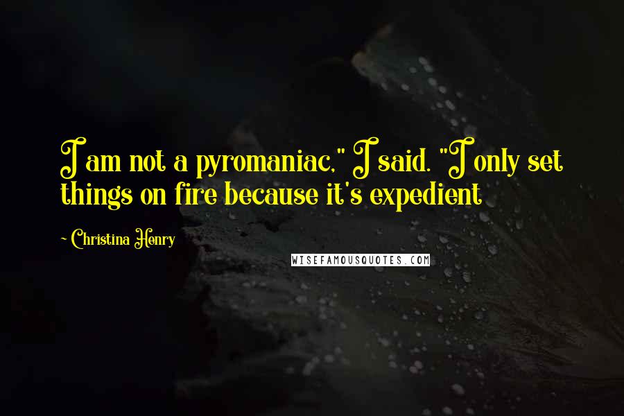 Christina Henry Quotes: I am not a pyromaniac," I said. "I only set things on fire because it's expedient