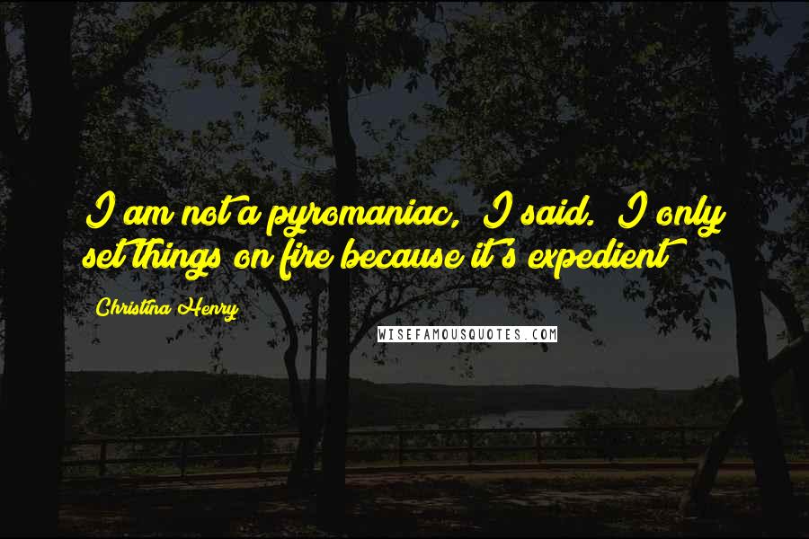 Christina Henry Quotes: I am not a pyromaniac," I said. "I only set things on fire because it's expedient