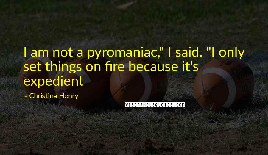 Christina Henry Quotes: I am not a pyromaniac," I said. "I only set things on fire because it's expedient