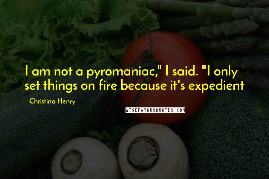 Christina Henry Quotes: I am not a pyromaniac," I said. "I only set things on fire because it's expedient