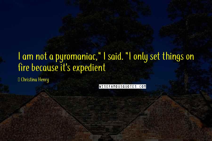 Christina Henry Quotes: I am not a pyromaniac," I said. "I only set things on fire because it's expedient