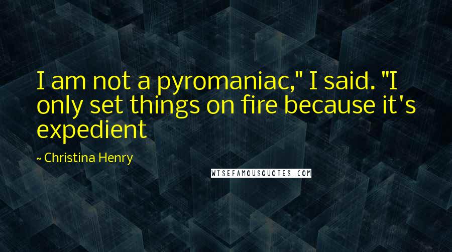 Christina Henry Quotes: I am not a pyromaniac," I said. "I only set things on fire because it's expedient