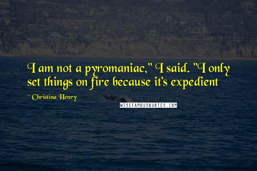 Christina Henry Quotes: I am not a pyromaniac," I said. "I only set things on fire because it's expedient