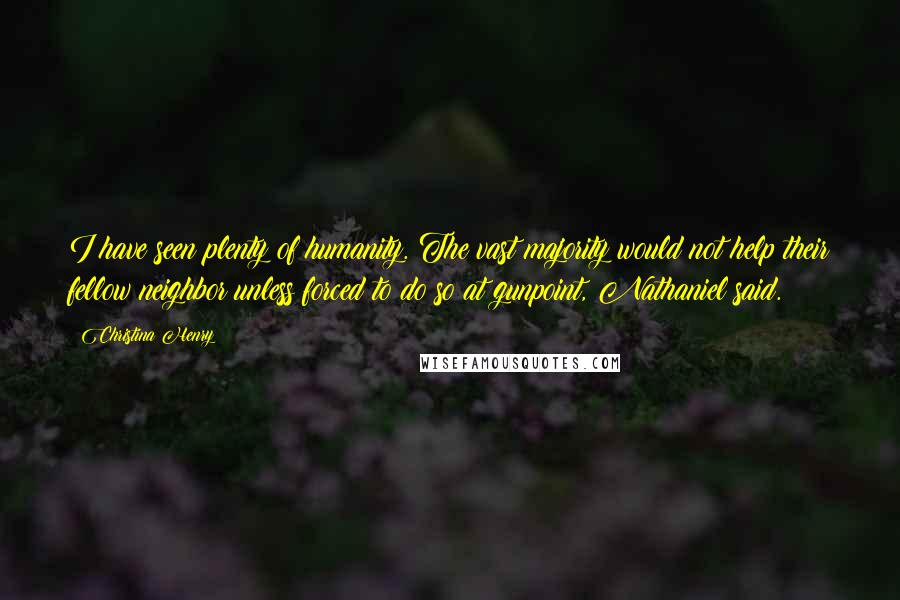 Christina Henry Quotes: I have seen plenty of humanity. The vast majority would not help their fellow neighbor unless forced to do so at gunpoint, Nathaniel said.