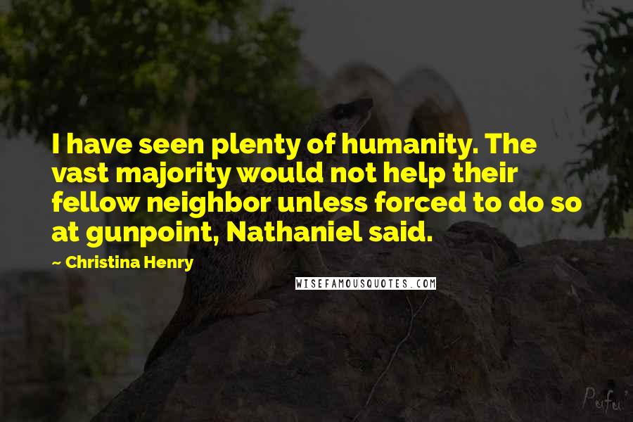 Christina Henry Quotes: I have seen plenty of humanity. The vast majority would not help their fellow neighbor unless forced to do so at gunpoint, Nathaniel said.