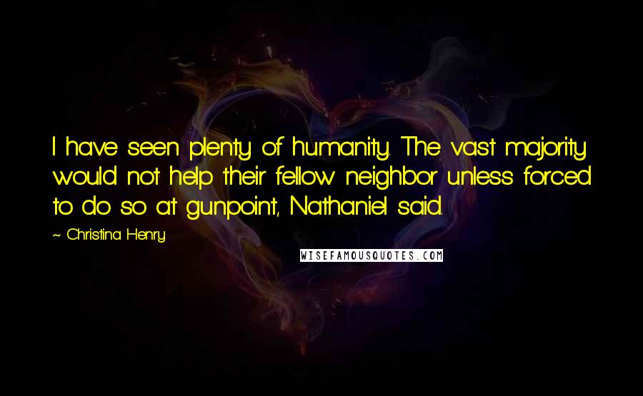 Christina Henry Quotes: I have seen plenty of humanity. The vast majority would not help their fellow neighbor unless forced to do so at gunpoint, Nathaniel said.
