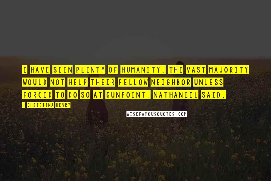 Christina Henry Quotes: I have seen plenty of humanity. The vast majority would not help their fellow neighbor unless forced to do so at gunpoint, Nathaniel said.