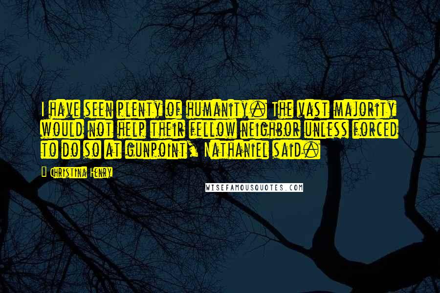 Christina Henry Quotes: I have seen plenty of humanity. The vast majority would not help their fellow neighbor unless forced to do so at gunpoint, Nathaniel said.