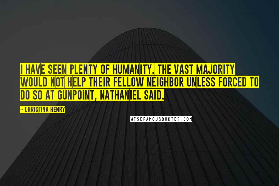 Christina Henry Quotes: I have seen plenty of humanity. The vast majority would not help their fellow neighbor unless forced to do so at gunpoint, Nathaniel said.