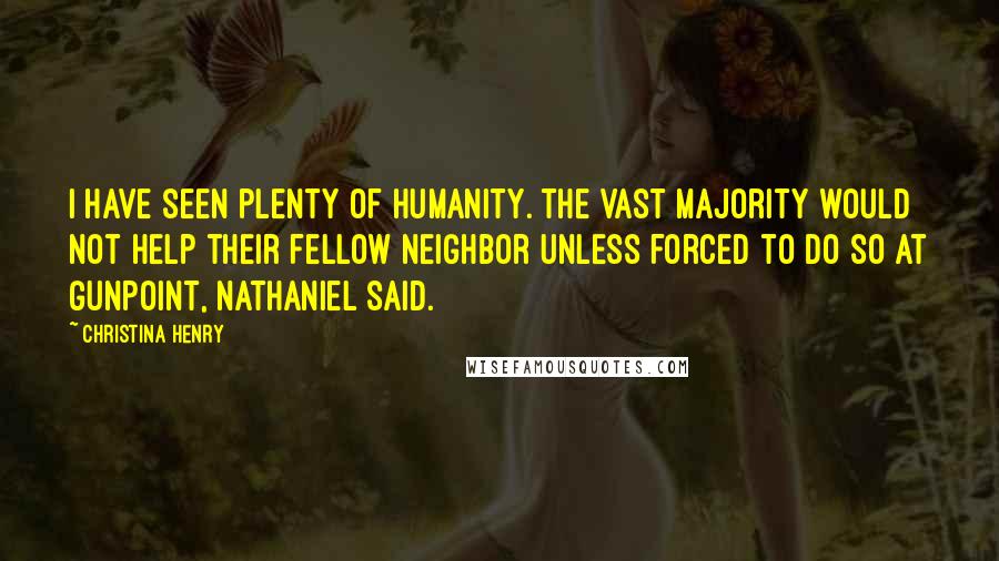 Christina Henry Quotes: I have seen plenty of humanity. The vast majority would not help their fellow neighbor unless forced to do so at gunpoint, Nathaniel said.