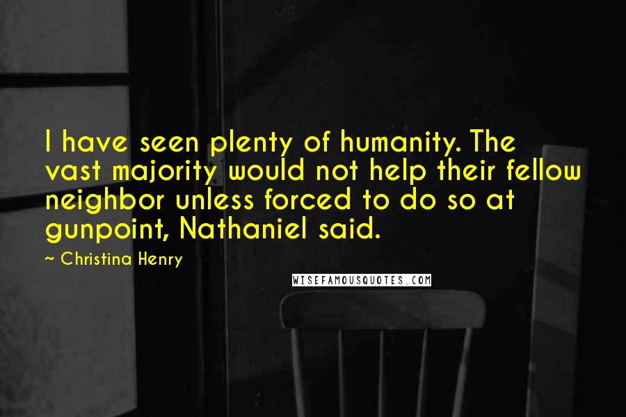 Christina Henry Quotes: I have seen plenty of humanity. The vast majority would not help their fellow neighbor unless forced to do so at gunpoint, Nathaniel said.