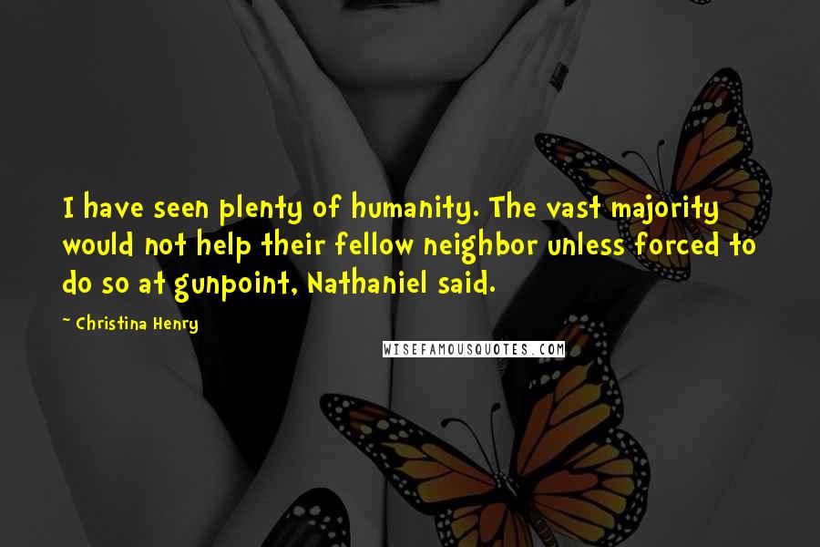 Christina Henry Quotes: I have seen plenty of humanity. The vast majority would not help their fellow neighbor unless forced to do so at gunpoint, Nathaniel said.