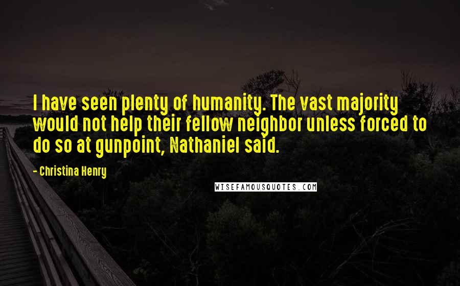 Christina Henry Quotes: I have seen plenty of humanity. The vast majority would not help their fellow neighbor unless forced to do so at gunpoint, Nathaniel said.