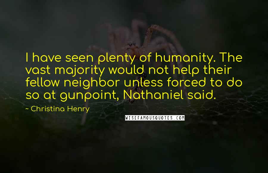 Christina Henry Quotes: I have seen plenty of humanity. The vast majority would not help their fellow neighbor unless forced to do so at gunpoint, Nathaniel said.