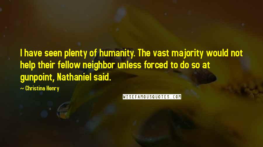 Christina Henry Quotes: I have seen plenty of humanity. The vast majority would not help their fellow neighbor unless forced to do so at gunpoint, Nathaniel said.