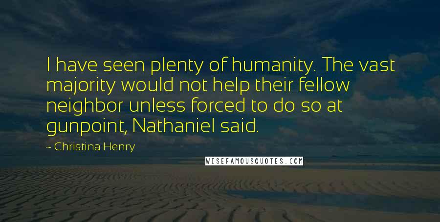 Christina Henry Quotes: I have seen plenty of humanity. The vast majority would not help their fellow neighbor unless forced to do so at gunpoint, Nathaniel said.